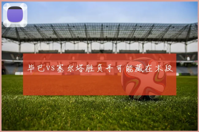 毕巴vs塞尔塔胜负手可能藏在末段