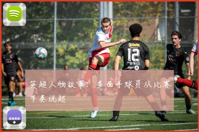 英超人物故事：多面手球员从比赛节奏说起