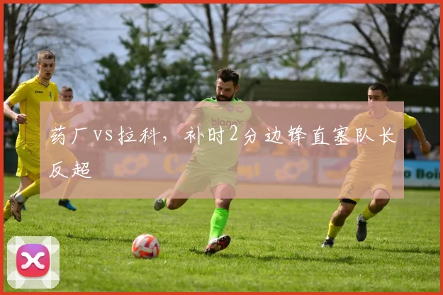 药厂vs拉科，补时2分边锋直塞队长反超