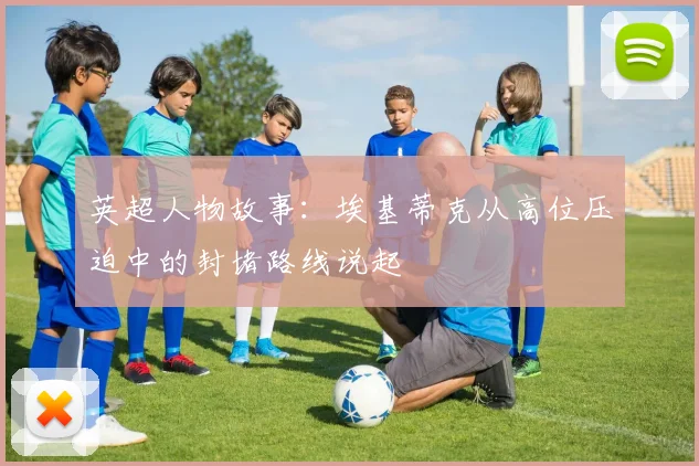 英超人物故事:埃基蒂克从高位压迫中的封堵路线说起