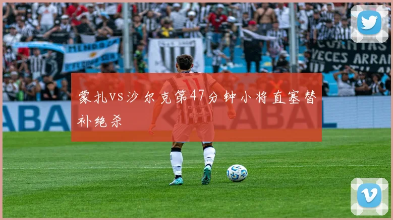 蒙扎vs沙尔克第47分钟小将直塞替补绝杀