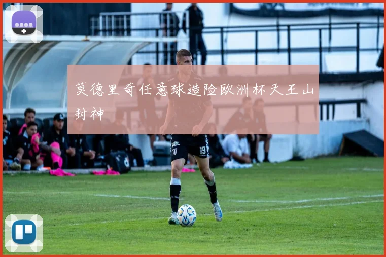 莫德里奇任意球造险欧洲杯天王山封神