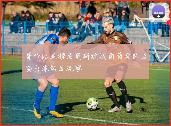 哥伦比亚穆尼奥斯迎战葡萄牙队后场出球热度观察