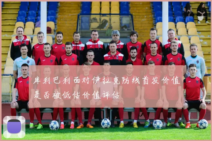 库利巴利面对伊拉克防线首发价值是否被低估价值评估