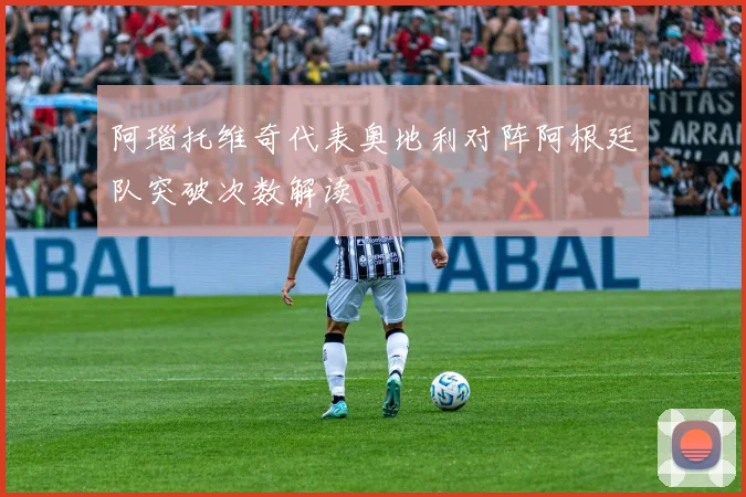 阿瑙托维奇代表奥地利对阵阿根廷队突破次数解读