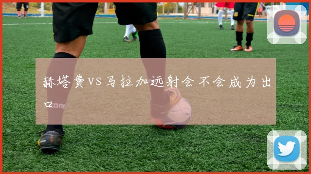 赫塔费vs马拉加远射会不会成为出口