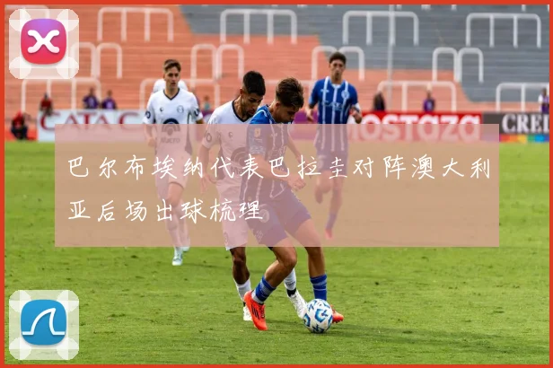 巴尔布埃纳代表巴拉圭对阵澳大利亚后场出球梳理