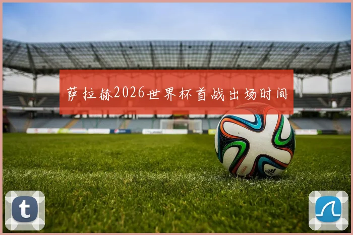 萨拉赫2026世界杯首战出场时间
