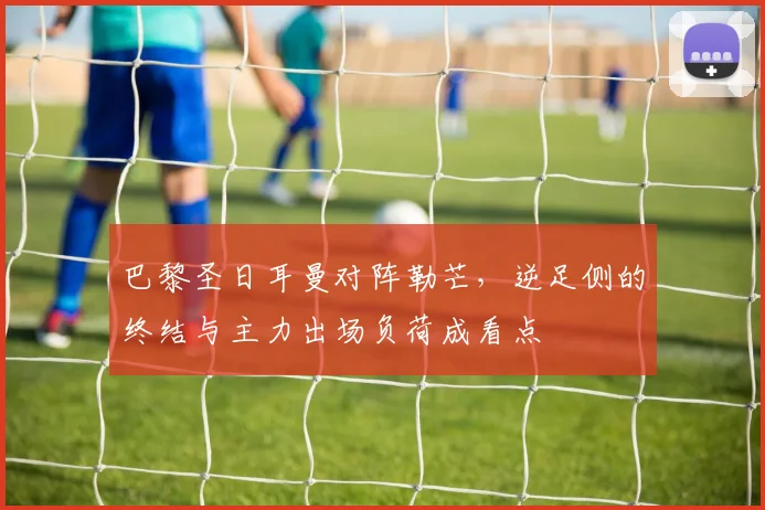 巴黎圣日耳曼对阵勒芒，逆足侧的终结与主力出场负荷成看点