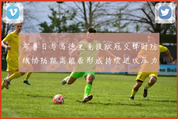 布鲁日与马德里竞技欧冠交锋时防线协防距离能否形成持续进攻压力