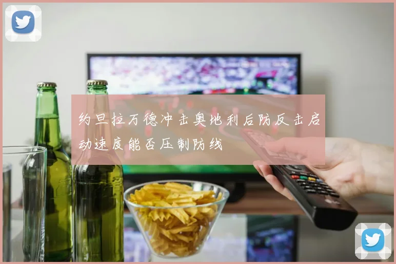 约旦拉万德冲击奥地利后防反击启动速度能否压制防线