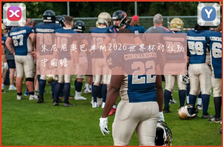 朱尼尼奥巴库纳2026世界杯对位防守前瞻