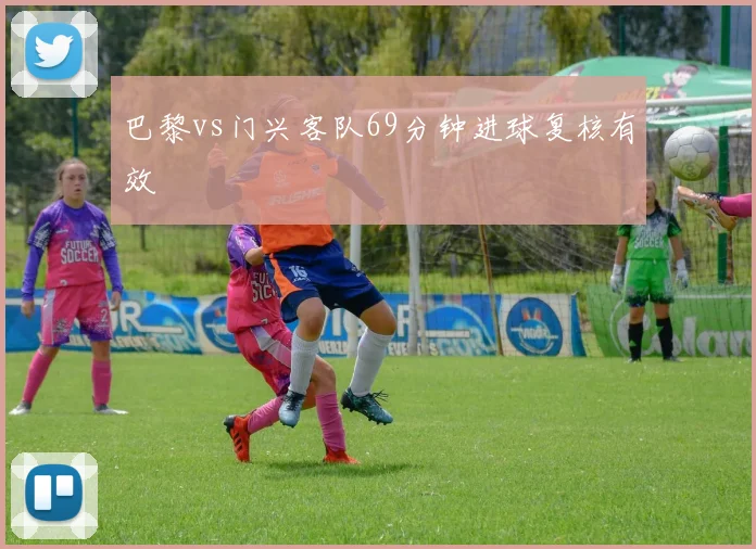 巴黎vs门兴客队69分钟进球复核有效