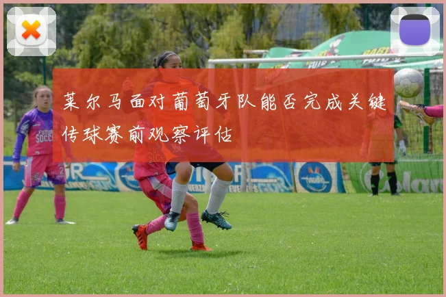 莱尔马面对葡萄牙队能否完成关键传球赛前观察评估