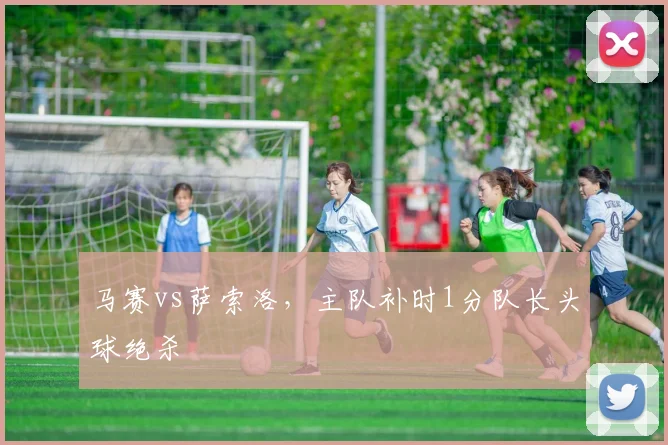 马赛vs萨索洛，主队补时1分队长头球绝杀