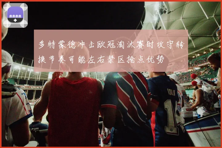 多特蒙德冲击欧冠淘汰赛时攻守转换节奏可能左右禁区抢点优势