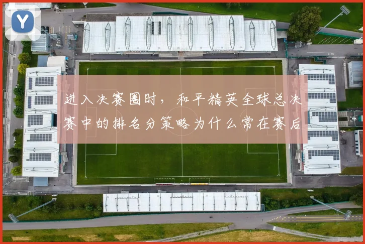 进入决赛圈时，和平精英全球总决赛中的排名分策略为什么常在赛后才被重新认识