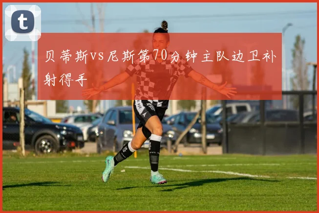 贝蒂斯vs尼斯第70分钟主队边卫补射得手