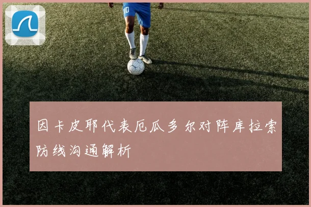 因卡皮耶代表厄瓜多尔对阵库拉索防线沟通解析