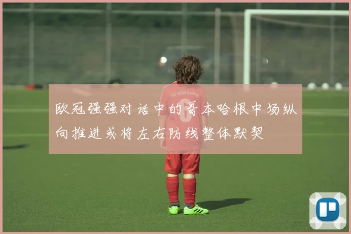 欧冠强强对话中的哥本哈根中场纵向推进或将左右防线整体默契