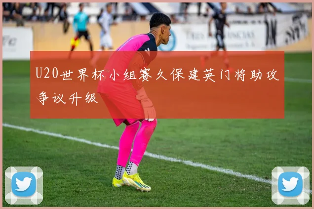 U20世界杯小组赛久保建英门将助攻争议升级