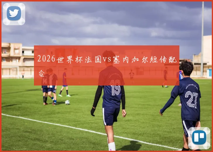 2026世界杯法国vs塞内加尔短传配合