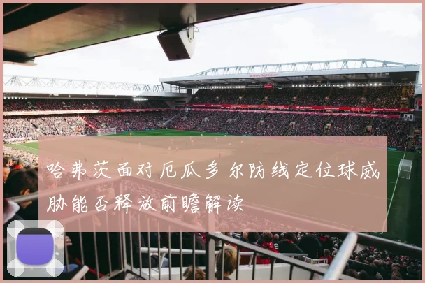 哈弗茨面对厄瓜多尔防线定位球威胁能否释放前瞻解读
