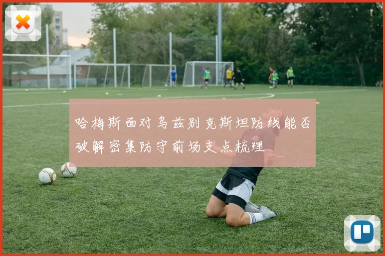 哈梅斯面对乌兹别克斯坦防线能否破解密集防守前场支点梳理
