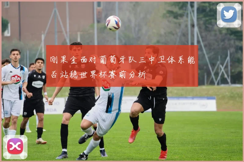 刚果金面对葡萄牙队三中卫体系能否站稳世界杯赛前分析