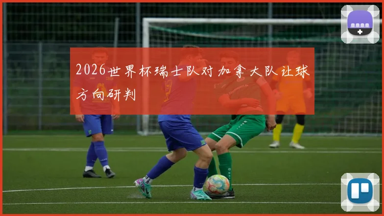2026世界杯瑞士队对加拿大队让球方向研判