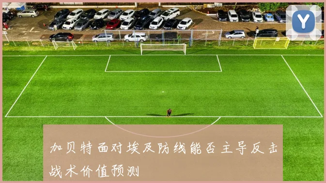 加贝特面对埃及防线能否主导反击战术价值预测