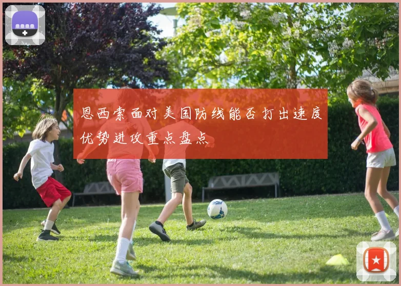 恩西索面对美国防线能否打出速度优势进攻重点盘点
