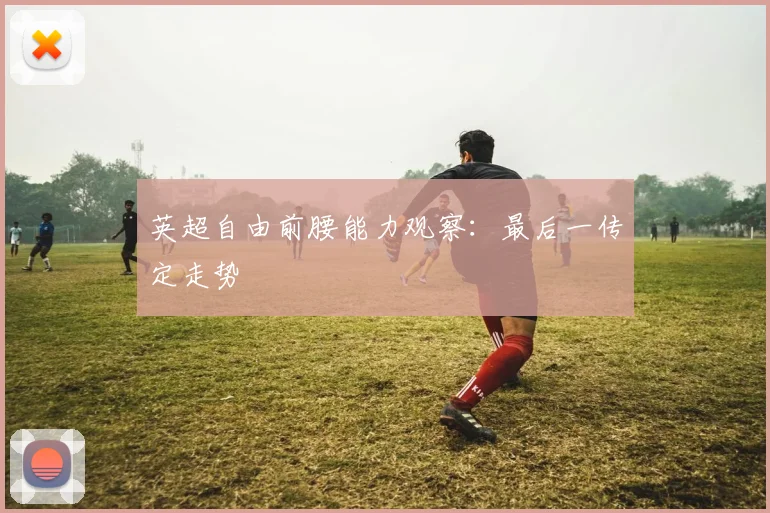 英超自由前腰能力观察:最后一传定走势