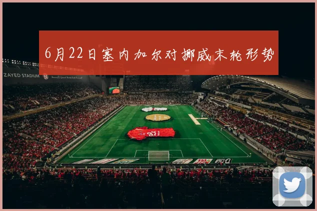 6月22日塞内加尔对挪威末轮形势