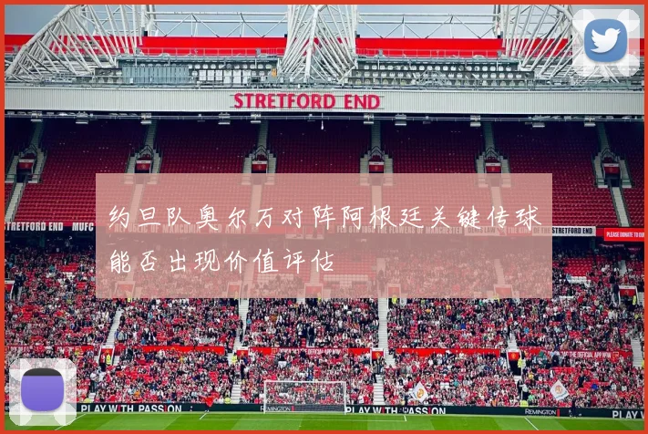约旦队奥尔万对阵阿根廷关键传球能否出现价值评估