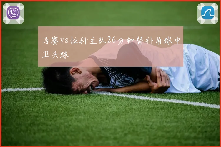 马赛vs拉科主队26分钟替补角球中卫头球