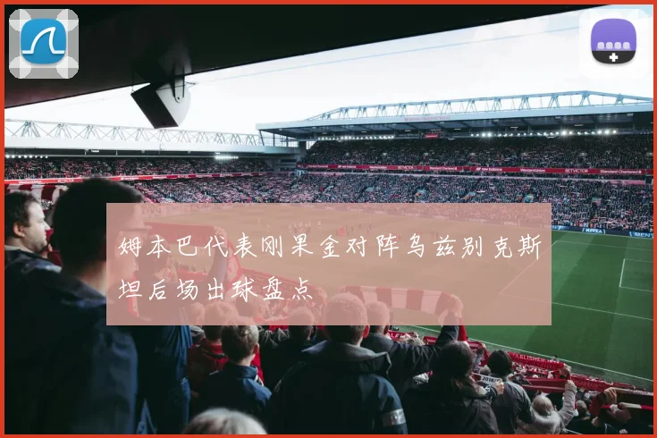 姆本巴代表刚果金对阵乌兹别克斯坦后场出球盘点