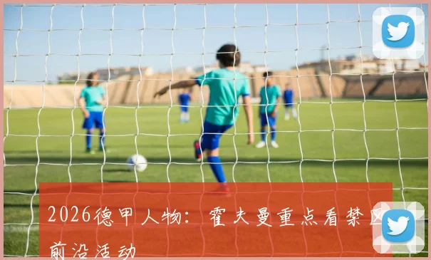 2026德甲人物：霍夫曼重点看禁区前沿活动