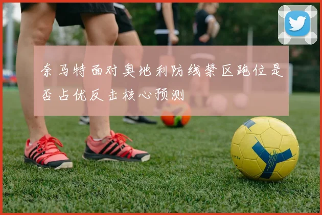 奈马特面对奥地利防线禁区跑位是否占优反击核心预测