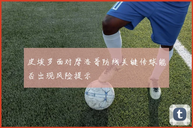 皮埃罗面对摩洛哥防线关键传球能否出现风险提示