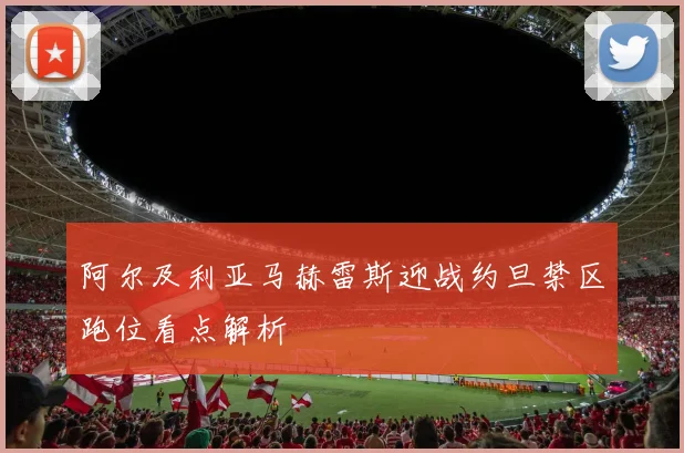 阿尔及利亚马赫雷斯迎战约旦禁区跑位看点解析