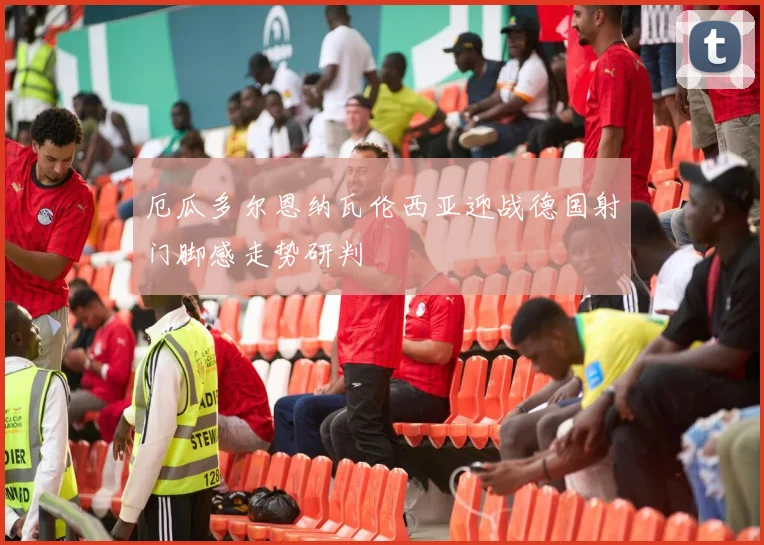厄瓜多尔恩纳瓦伦西亚迎战德国射门脚感走势研判