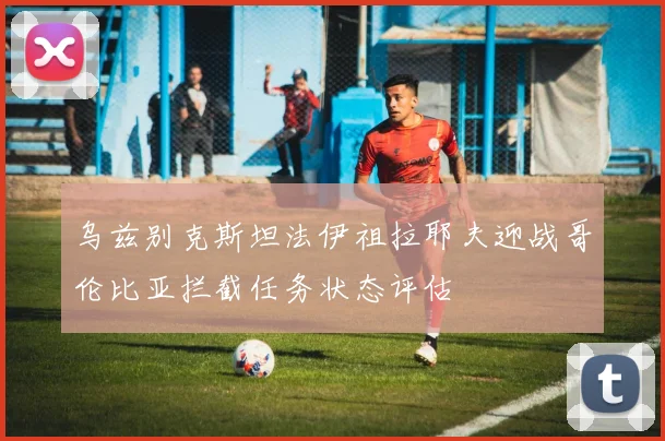 乌兹别克斯坦法伊祖拉耶夫迎战哥伦比亚拦截任务状态评估