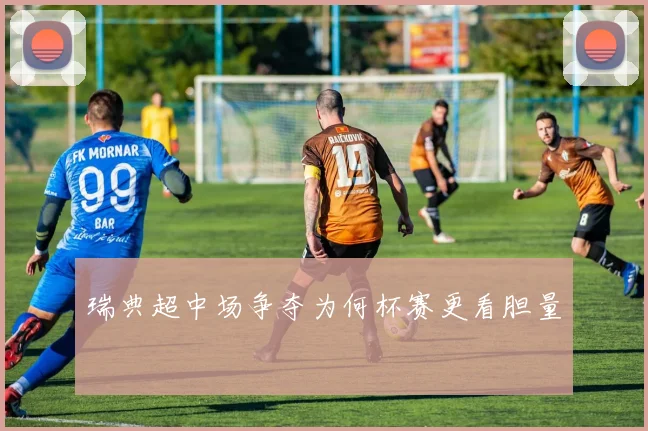 瑞典超中场争夺为何杯赛更看胆量