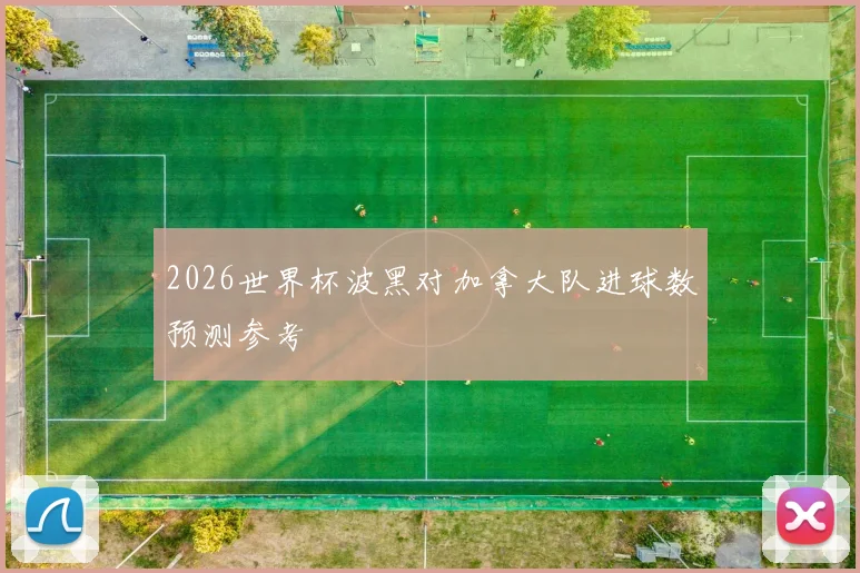 2026世界杯波黑对加拿大队进球数预测参考