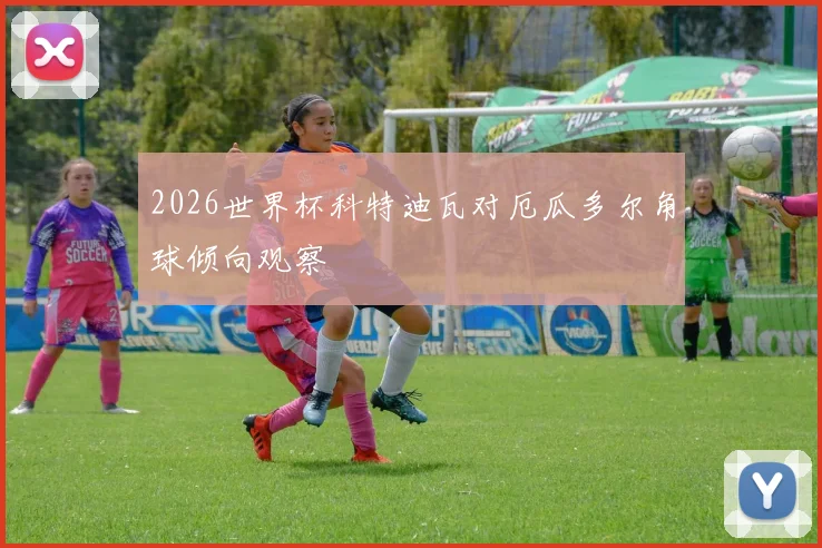 2026世界杯科特迪瓦对厄瓜多尔角球倾向观察