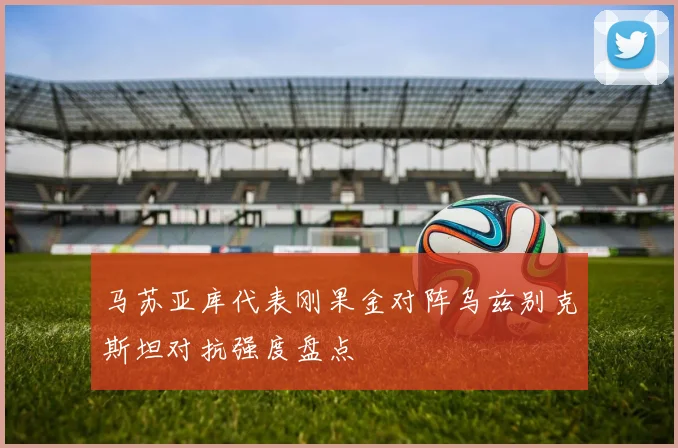 马苏亚库代表刚果金对阵乌兹别克斯坦对抗强度盘点