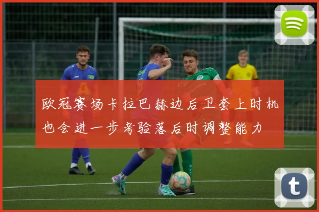 欧冠赛场卡拉巴赫边后卫套上时机也会进一步考验落后时调整能力